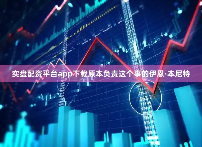 实盘配资平台app下载原本负责这个事的伊恩·本尼特