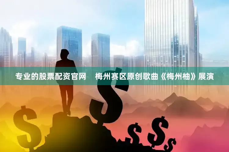 专业的股票配资官网    梅州赛区原创歌曲《梅州柚》展演