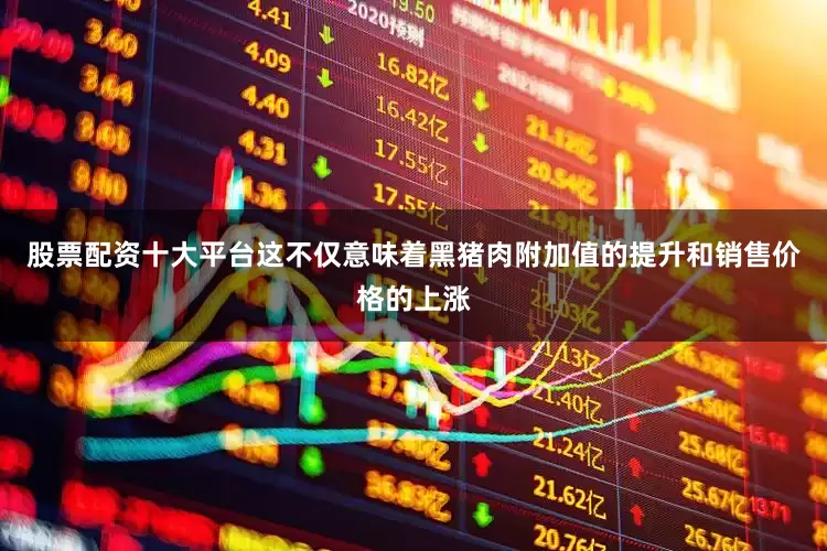 股票配资十大平台这不仅意味着黑猪肉附加值的提升和销售价格的上涨