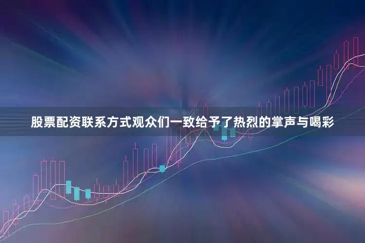 股票配资联系方式观众们一致给予了热烈的掌声与喝彩