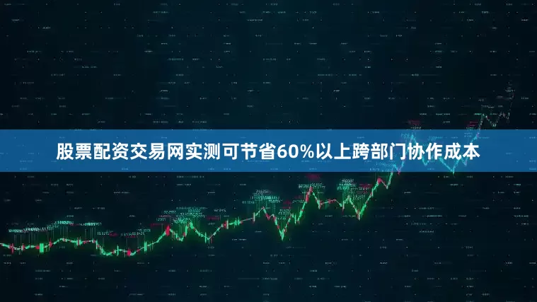 股票配资交易网实测可节省60%以上跨部门协作成本