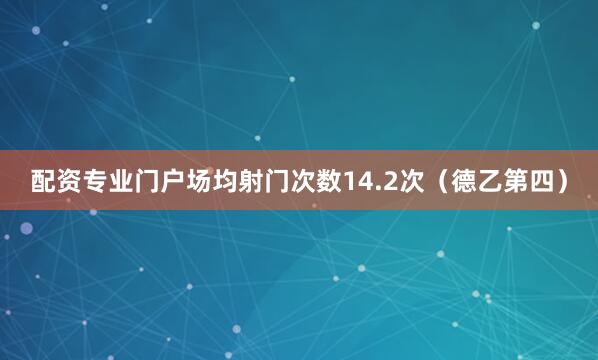 配资专业门户场均射门次数14.2次（德乙第四）
