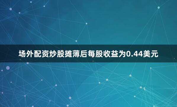 场外配资炒股摊薄后每股收益为0.44美元