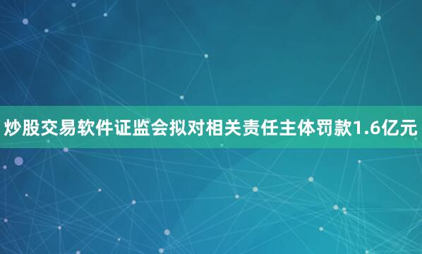 炒股交易软件　　证监会拟对相关责任主体罚款1.6亿元