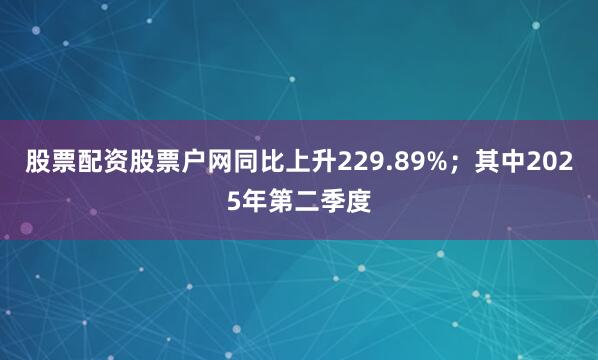 股票配资股票户网同比上升229.89%；其中2025年第二季度