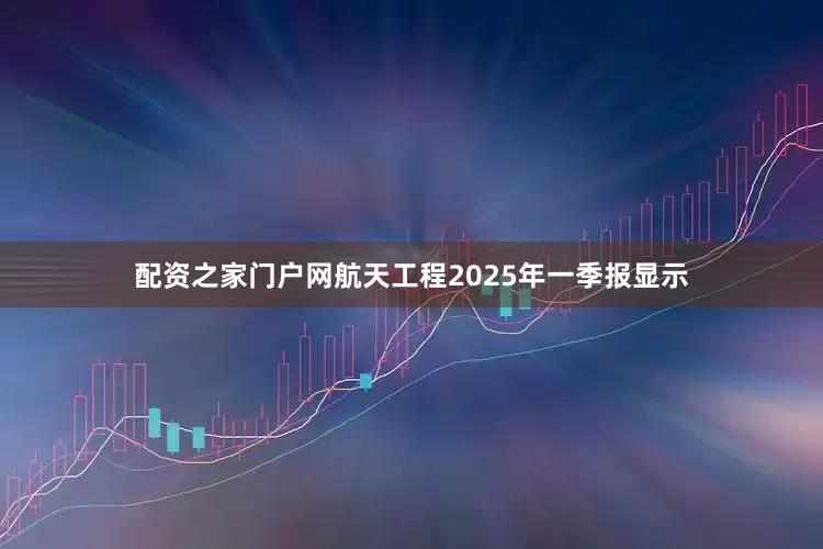 配资之家门户网航天工程2025年一季报显示