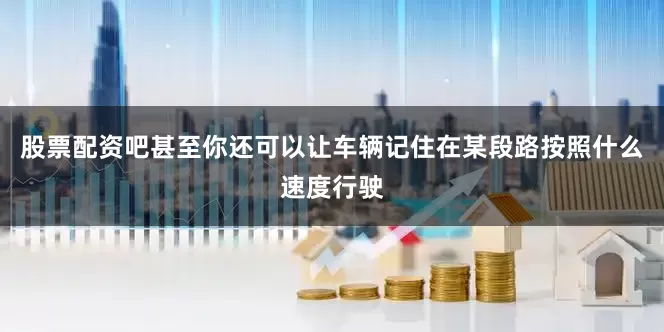 股票配资吧甚至你还可以让车辆记住在某段路按照什么速度行驶