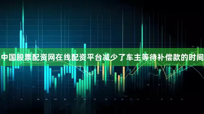 中国股票配资网在线配资平台减少了车主等待补偿款的时间