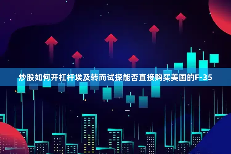 炒股如何开杠杆埃及转而试探能否直接购买美国的F-35