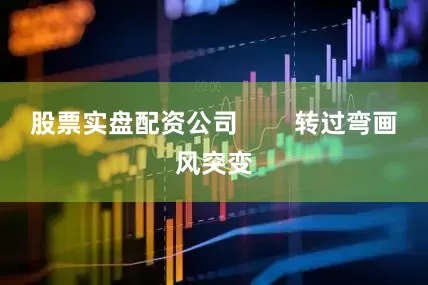 股票实盘配资公司        转过弯画风突变