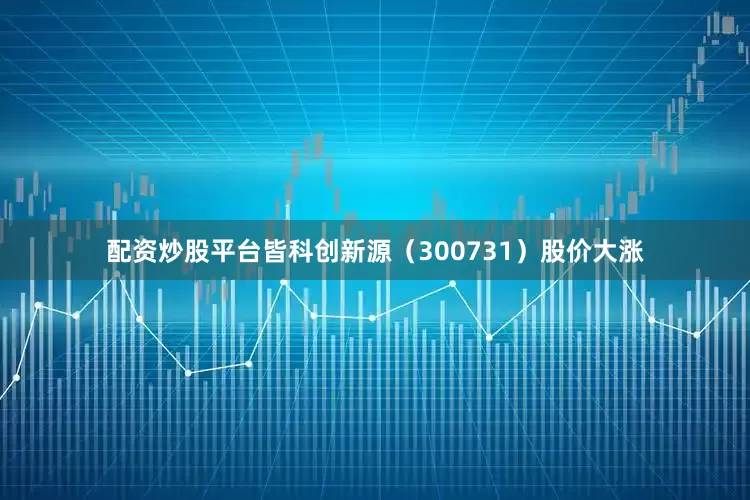 配资炒股平台皆科创新源（300731）股价大涨