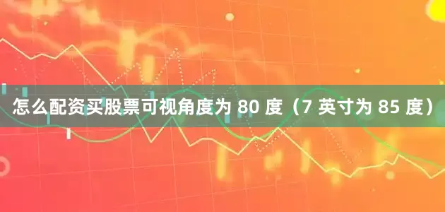 怎么配资买股票可视角度为 80 度（7 英寸为 85 度）
