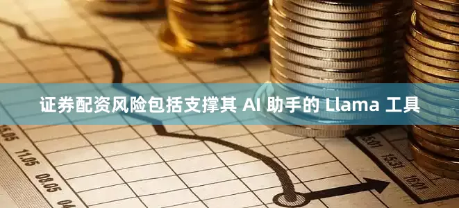 证券配资风险包括支撑其 AI 助手的 Llama 工具