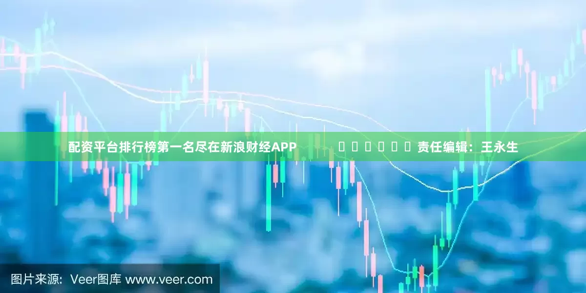 配资平台排行榜第一名尽在新浪财经APP            						责任编辑：王永生