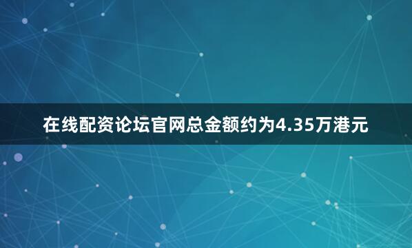 在线配资论坛官网总金额约为4.35万港元