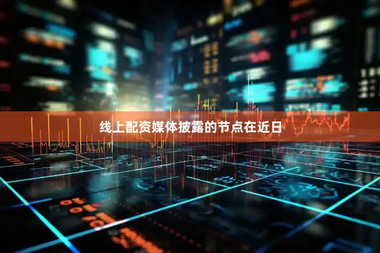 线上配资媒体披露的节点在近日