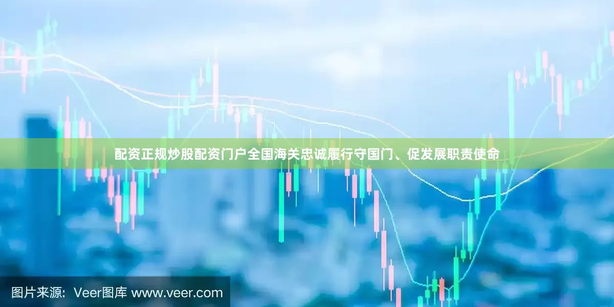 配资正规炒股配资门户全国海关忠诚履行守国门、促发展职责使命