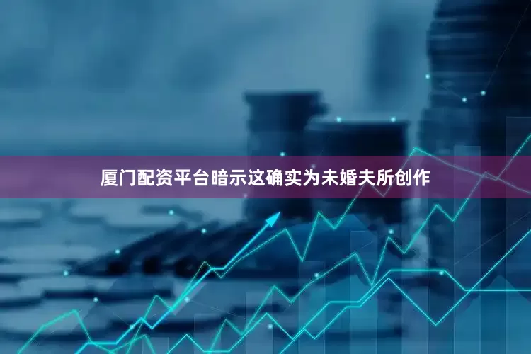 厦门配资平台暗示这确实为未婚夫所创作