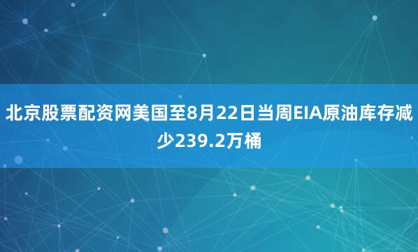 北京股票配资网美国至8月22日当周EIA原油库存减少239.2万桶