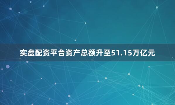 实盘配资平台资产总额升至51.15万亿元