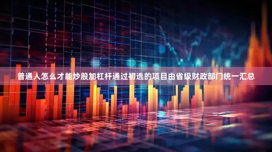 普通人怎么才能炒股加杠杆通过初选的项目由省级财政部门统一汇总