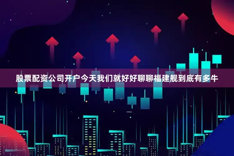 股票配资公司开户今天我们就好好聊聊福建舰到底有多牛