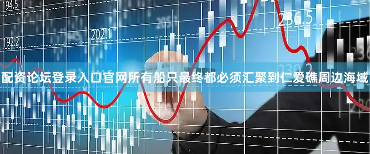 配资论坛登录入口官网所有船只最终都必须汇聚到仁爱礁周边海域