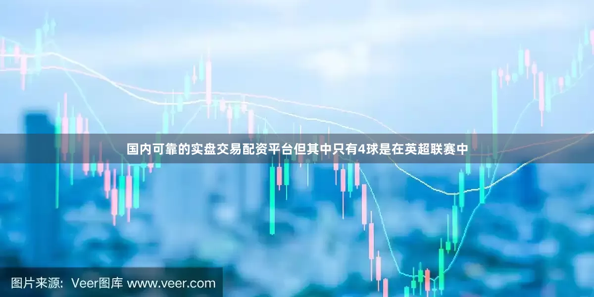 国内可靠的实盘交易配资平台但其中只有4球是在英超联赛中