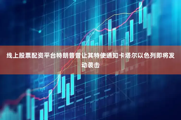 线上股票配资平台特朗普曾让其特使通知卡塔尔以色列即将发动袭击