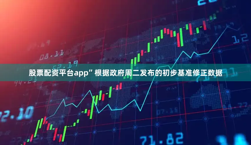 股票配资平台app”　　根据政府周二发布的初步基准修正数据
