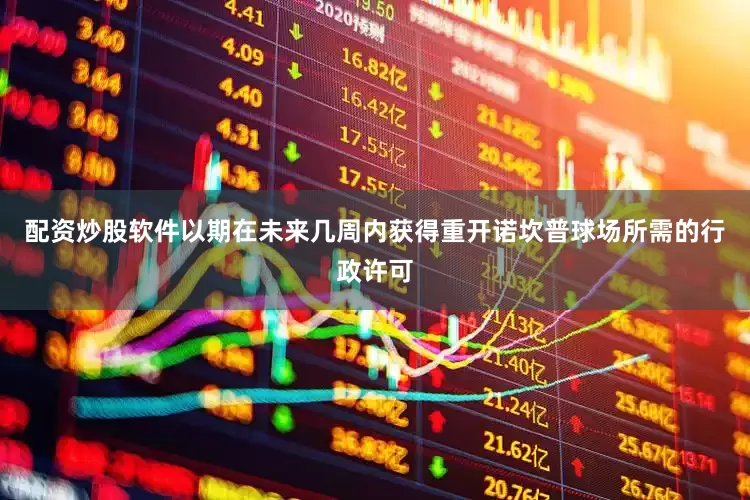 配资炒股软件以期在未来几周内获得重开诺坎普球场所需的行政许可