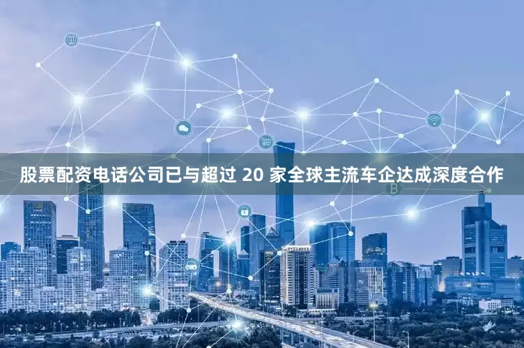 股票配资电话公司已与超过 20 家全球主流车企达成深度合作