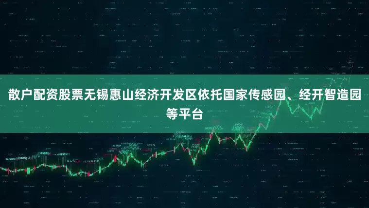 散户配资股票无锡惠山经济开发区依托国家传感园、经开智造园等平台