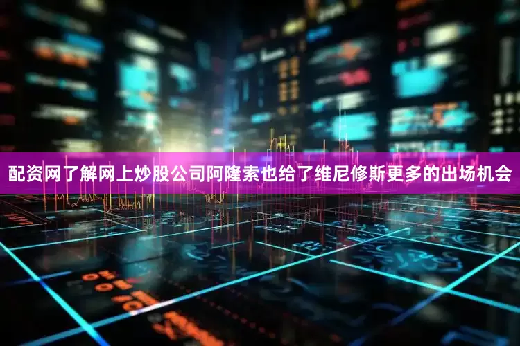 配资网了解网上炒股公司阿隆索也给了维尼修斯更多的出场机会