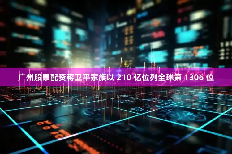 广州股票配资蒋卫平家族以 210 亿位列全球第 1306 位