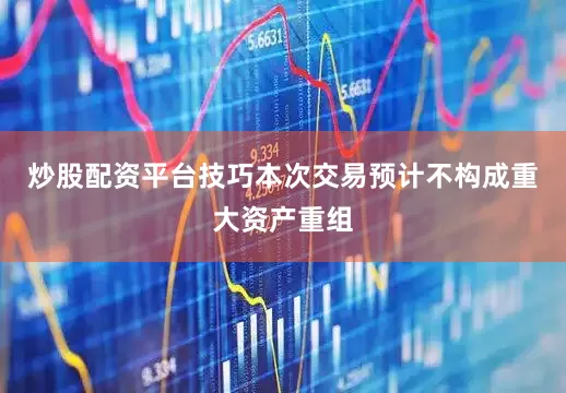 炒股配资平台技巧本次交易预计不构成重大资产重组