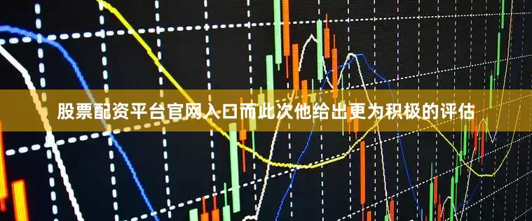 股票配资平台官网入口　　而此次他给出更为积极的评估