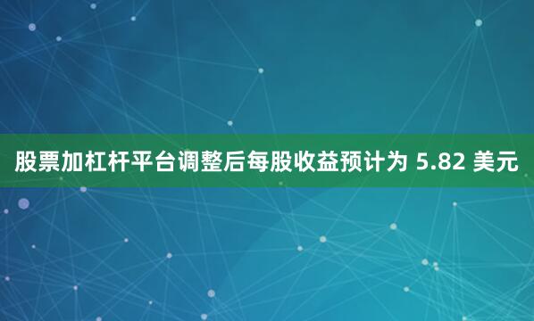 股票加杠杆平台调整后每股收益预计为 5.82 美元