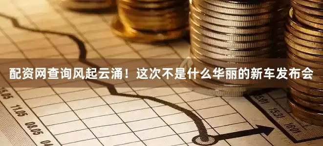 配资网查询风起云涌！这次不是什么华丽的新车发布会