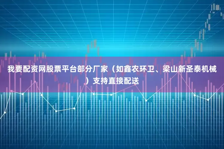 我要配资网股票平台部分厂家（如鑫农环卫、梁山新圣泰机械）支持直接配送