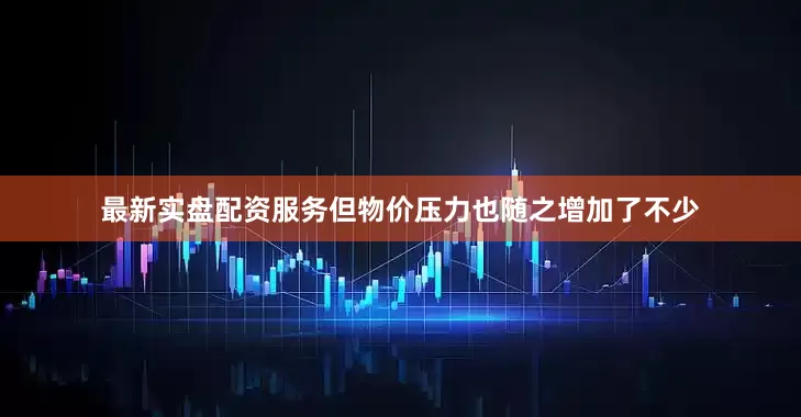 最新实盘配资服务但物价压力也随之增加了不少