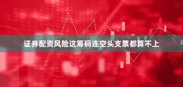 证券配资风险这筹码连空头支票都算不上