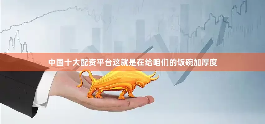 中国十大配资平台这就是在给咱们的饭碗加厚度