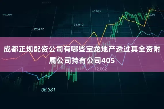 成都正规配资公司有哪些宝龙地产透过其全资附属公司持有公司405