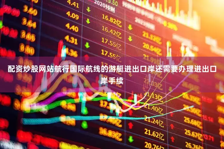 配资炒股网站航行国际航线的游艇进出口岸还需要办理进出口岸手续
