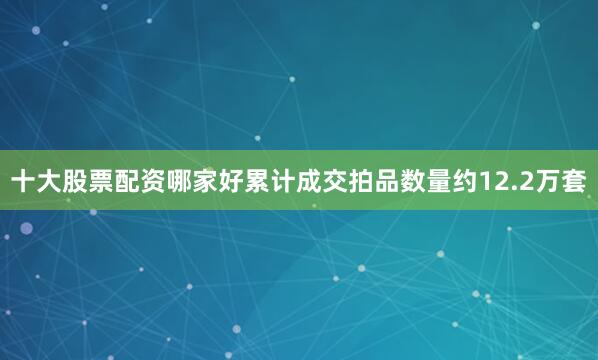 十大股票配资哪家好累计成交拍品数量约12.2万套