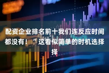 配资企业排名前十我们连反应时间都没有！ ”这看似简单的时机选择