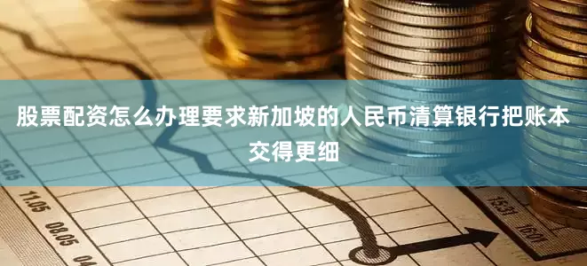股票配资怎么办理要求新加坡的人民币清算银行把账本交得更细