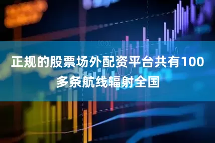 正规的股票场外配资平台共有100多条航线辐射全国