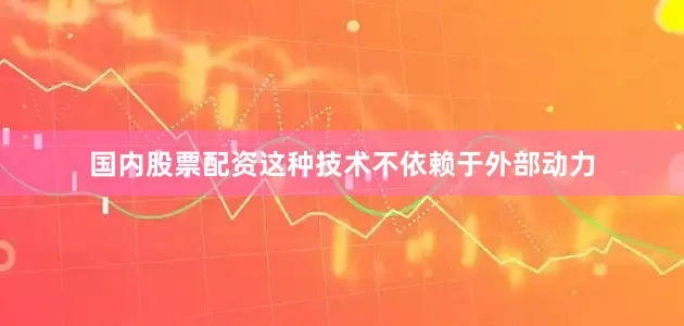 国内股票配资这种技术不依赖于外部动力